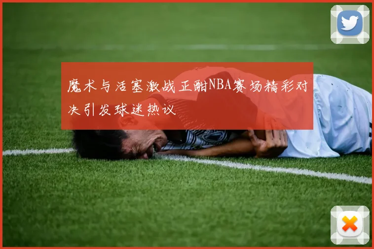 魔术与活塞激战正酣NBA赛场精彩对决引发球迷热议