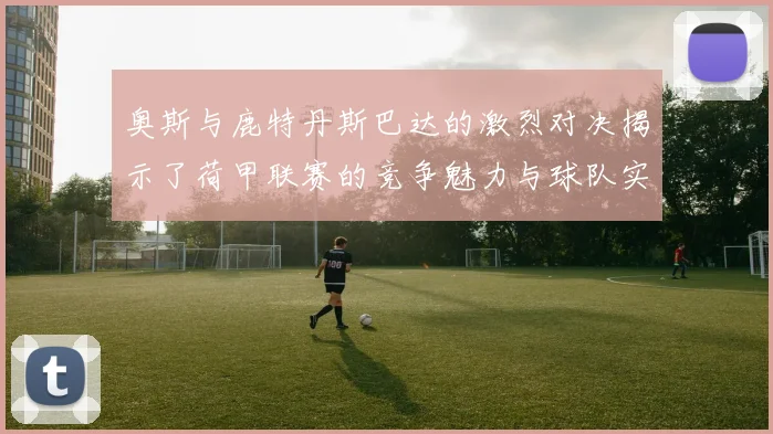 奥斯与鹿特丹斯巴达的激烈对决揭示了荷甲联赛的竞争魅力与球队实力的较量
