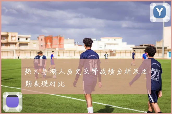 热火与湖人历史交锋战绩分析及近期表现对比