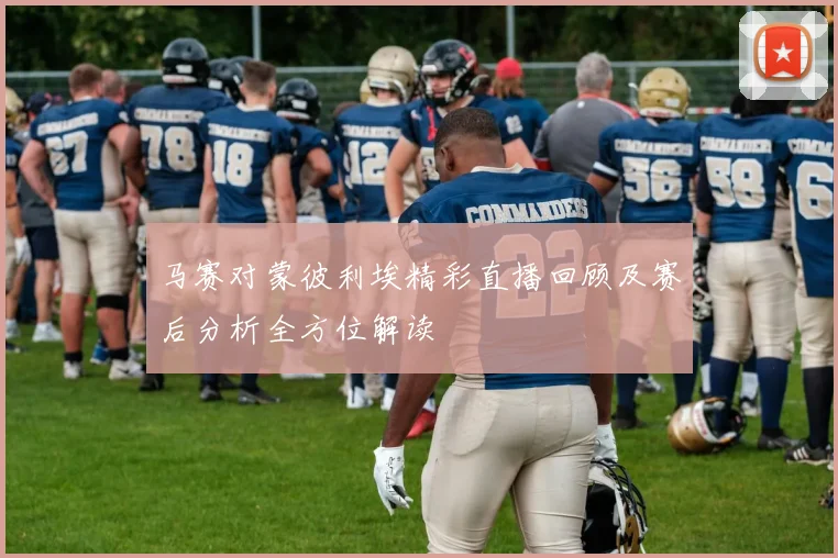 马赛对蒙彼利埃精彩直播回顾及赛后分析全方位解读