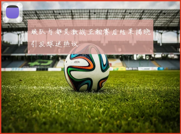 狼队与都灵激战正酣赛后结果揭晓引发球迷热议