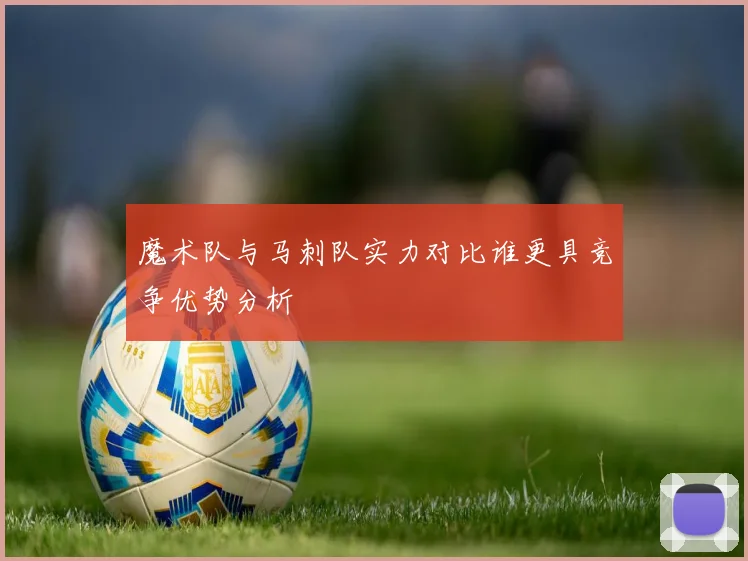 魔术队与马刺队实力对比谁更具竞争优势分析