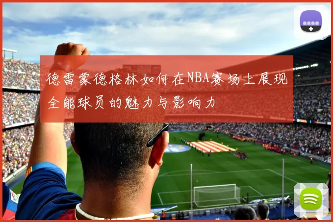 德雷蒙德格林如何在NBA赛场上展现全能球员的魅力与影响力
