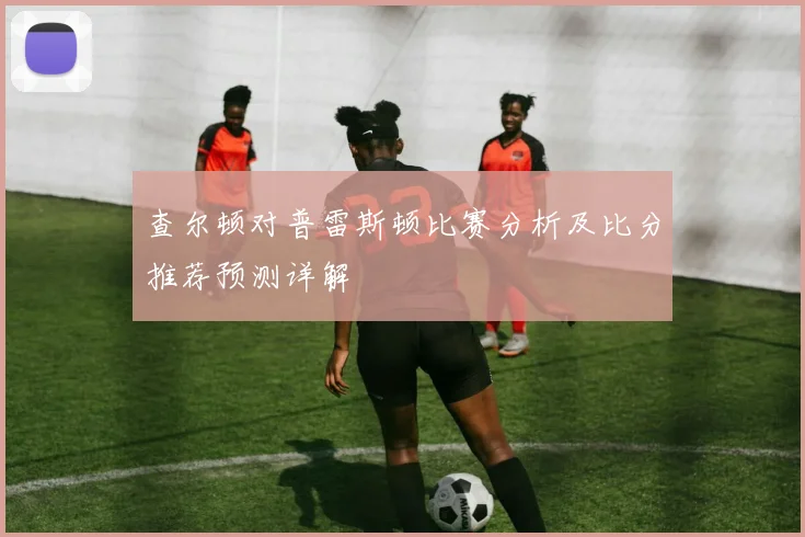 查尔顿对普雷斯顿比赛分析及比分推荐预测详解