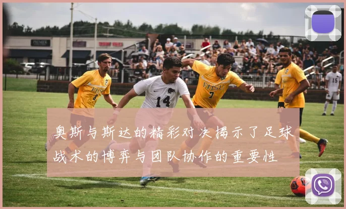 奥斯与斯达的精彩对决揭示了足球战术的博弈与团队协作的重要性