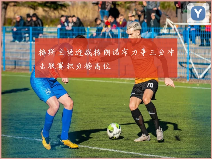 梅斯主场迎战格朗诺布力争三分冲击联赛积分榜高位